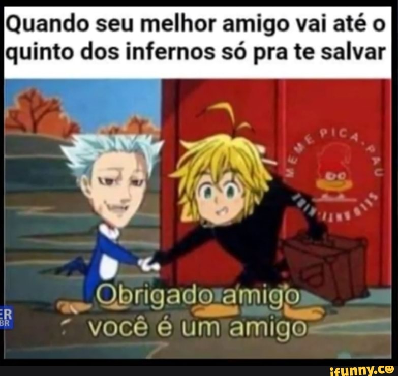 Quando seu melhor amigo vai até o quinto dos infernos só pra te salvar
IR
Obrigado amigo você é um amigo - --7.