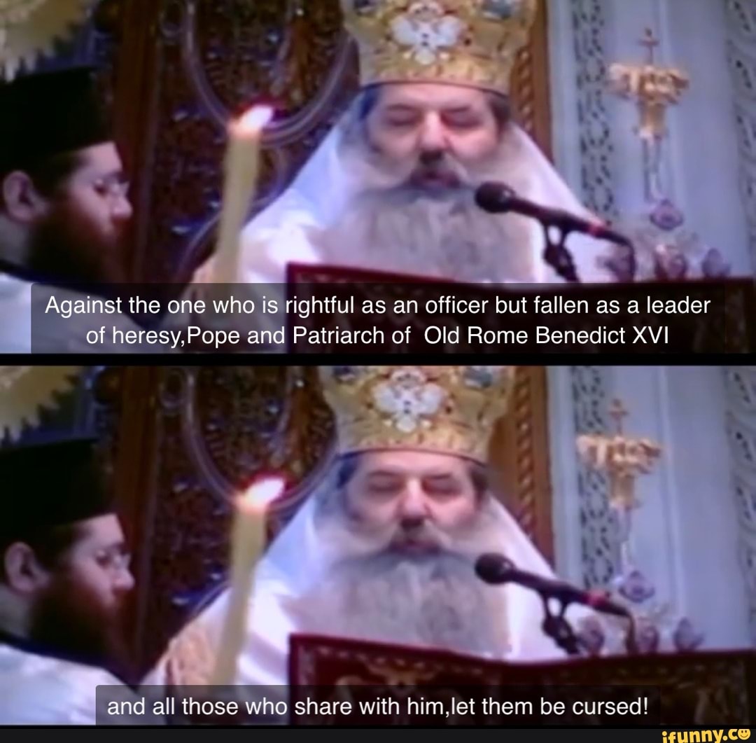 Against the one who is rightful as an officer but fallen as a leader of heresy,Pope and Patriarch of Old Rome Benedict XVI
ff
and all those who share with him,let them be cursed!