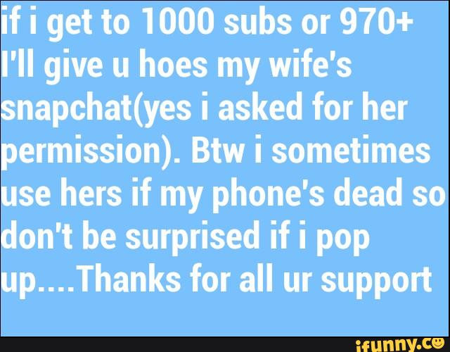 if i get to 1000 subs or 970+
I'll give u hoes my wife's
snapchat(yes i asked for her
permission). Btw i sometimes
use hers if my phone's dead so
don't be surprised if i pop
up....Thanks for all ur support
