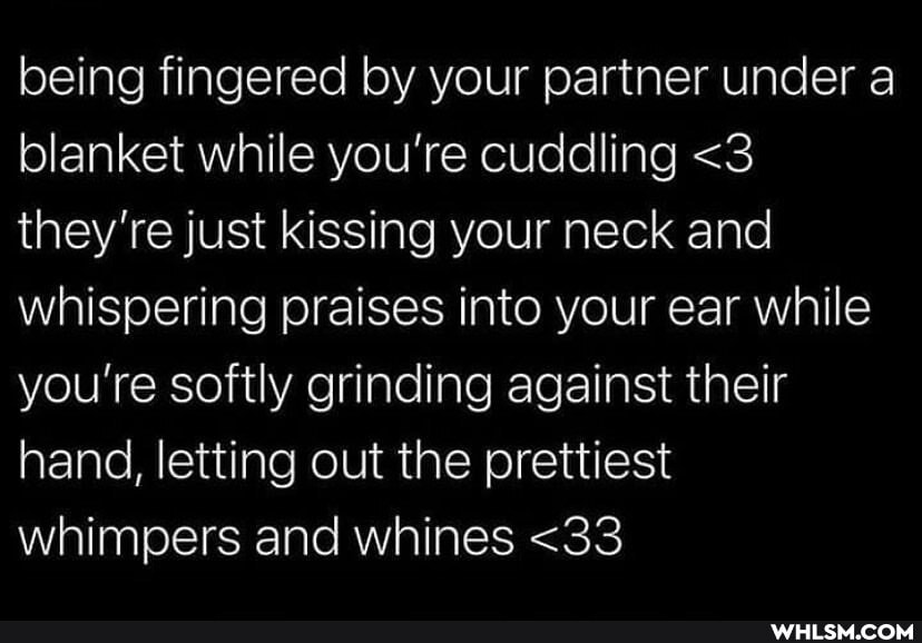 being fingered by your partner under a blanket while you're cuddling <3 they're just kissing your neck and whispering praises into your ear while you're softly grinding against their hand, letting out the prettiest whimpers and whines <33