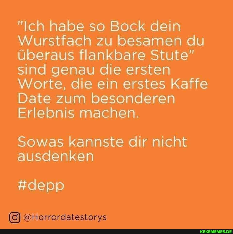 "Ich habe so Bock dein
Wurstfach zu besamen du überaus flankbare Stute" sind genau die ersten
Worte, die ein erstes Kaffe
Date zum besonderen
Erlebnis machen.
Sowas kannste dir nicht ausdenken
#depp
@Horrordatestorys