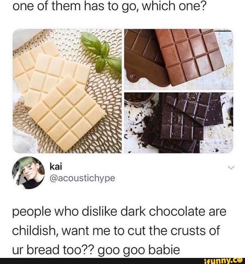 one of them has to go, which one?
people who dislike dark chocolate are childish, want me to cut the crusts of
pir hraad tan?? qnn nnn hahia