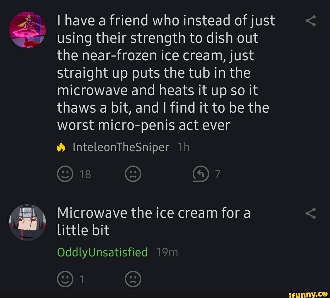 I have a friend who instead of just
the near-frozen ice cream, just
straight up puts the tub in the
microwave and heats it up so it
thaws a bit, and
I find it to be the