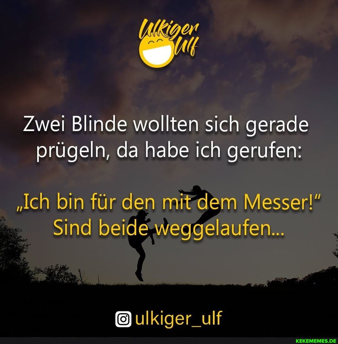 Zwei Blinde wollten sich gerade prügeln, da habe ich gerufen:
"Ich bin für den mit dem Messer!"
Sind beide weggelaufen...
ulkiger_ulf