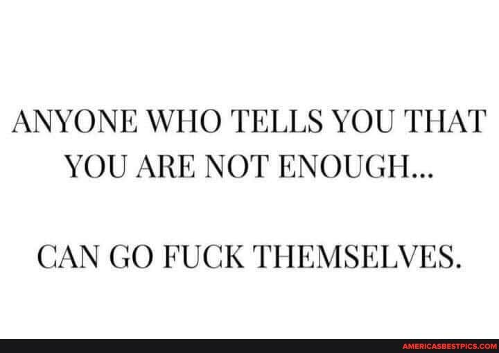 ANYONE WHO TELLS YOU THAT YOU ARE NOT ENOUGH...
CAN GO FUCK THEMSELVES.