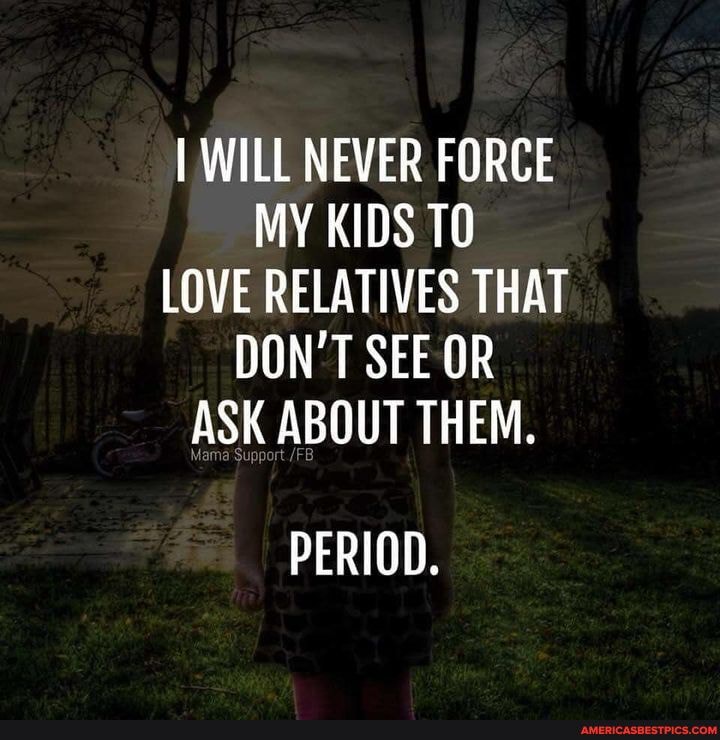 I WILL NEVER FORCE MY KIDS TO LOVE RELATIVES THAT DON'T SEE OR ASK ABOUT THEM.
Suppor
PERIOD.