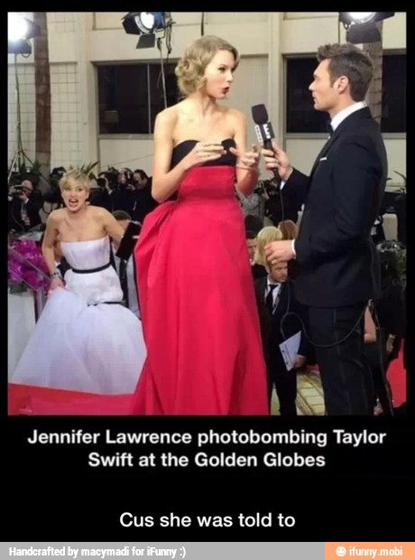 Jennifer Lawrence photobombing Taylor
Swift at the Golden Globes
Cus she was told to - Cus she was told to