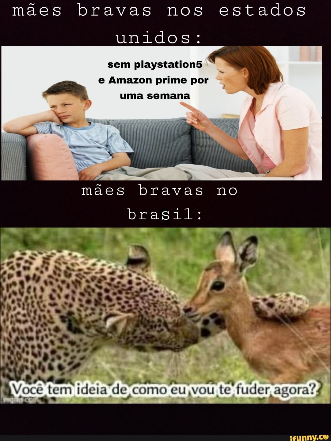 mães bravas nos estados
unidos:
sem playstation5 e Amazon prime por uma semana
mães bravas no
brasil:
Você oce tem ideia de como curou te fuder agora? tro "