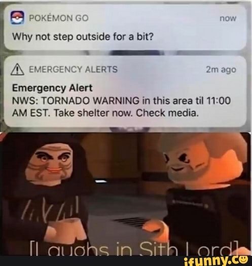 PoKEmon
Why not step outside for a bit?
EMERGENCY ALERTS ag
Emergency Alert
NWS: TORNADO WARNING in this area til
AM EST. Take shelter now. Check media.
in
