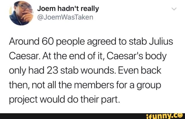 Around 60 people agreed to stab Julius
Caesar. At the end of it, Caesar's body
only had 23 stab wounds. Even back
then, not all the members for a group
project would do their part.
