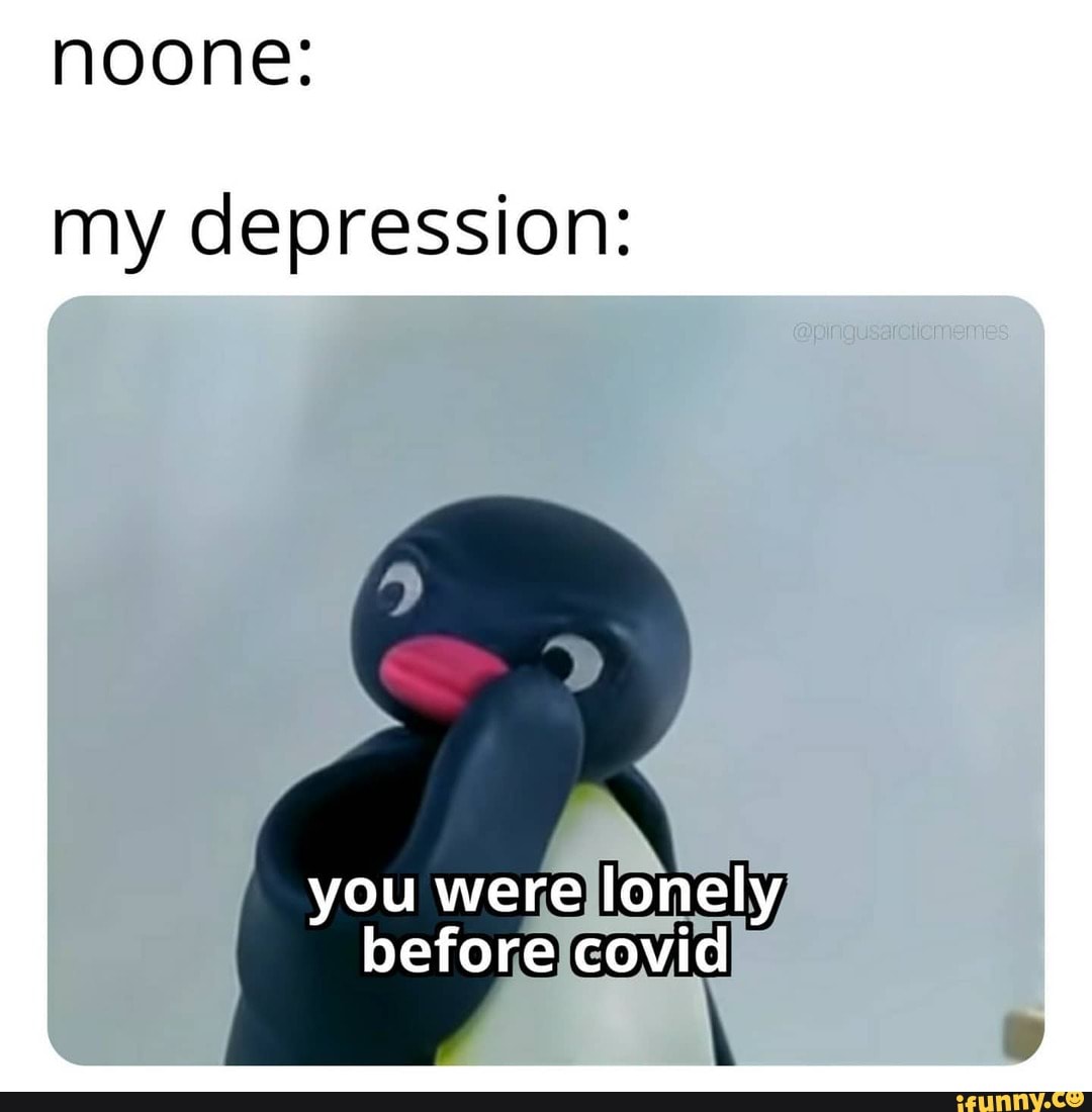 noone.
my depression:
you were lonely before covid