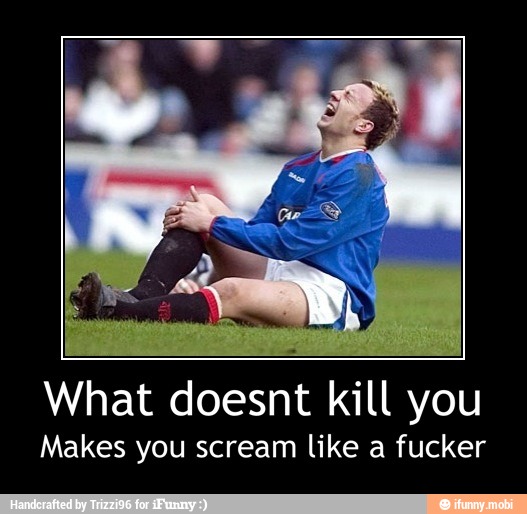 What doesnt kill you
Makes you scream like a fucker - What doesnt kill you
Makes you scream like a fucker