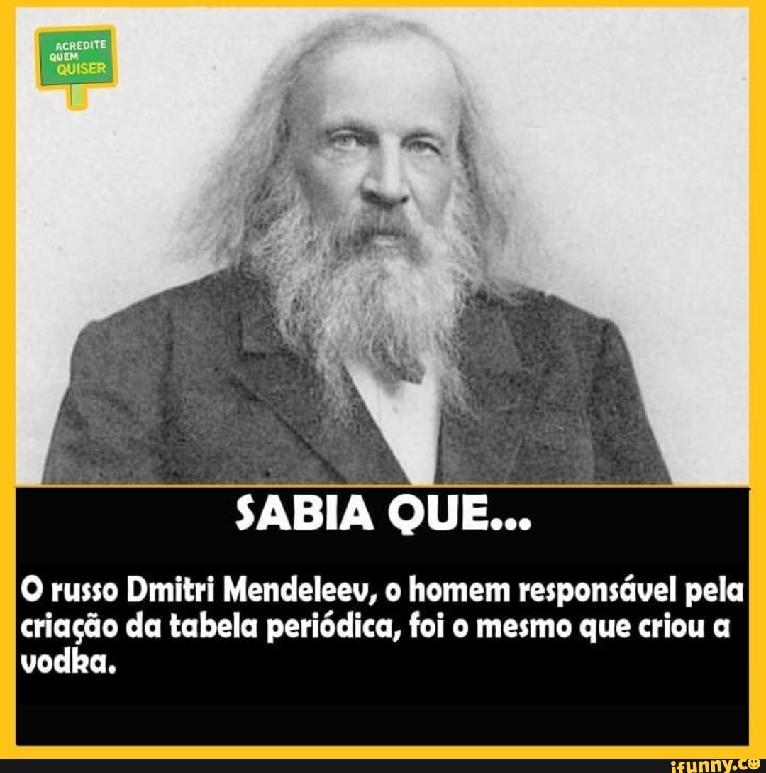 QUISER
SABIA QUE...
O russo Dimitri Mendeleev, o homem responsável pela criação da tabela periódica, foi o mesmo que criou vodka.