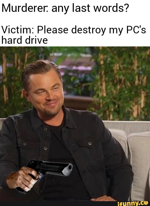 Murderer. any last words?
Victim: Please destroy my PC's hard drive