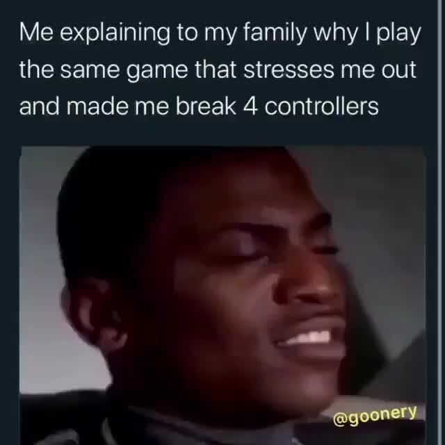 Me Explaining To My Family Why I Play The Same Game That Stresses Me