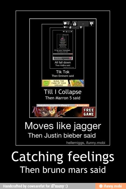 Till I Collapse
Then said
Moves like jagger
Then Justin bieber said
hellerniggs, ifunny.mobi
Catching feelings
Then bruno mars said - Catching feelings
Then bruno mars said