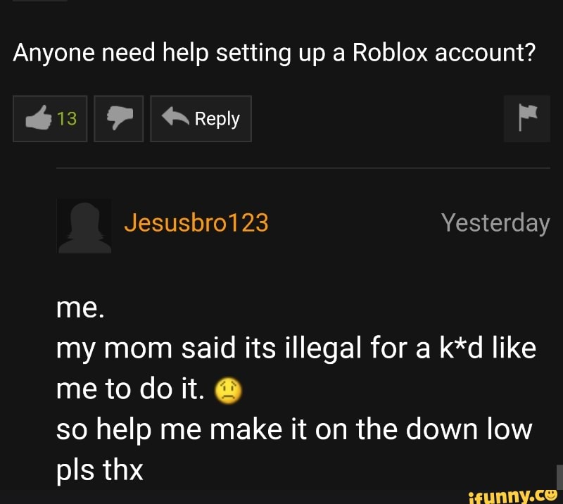 Anyone Need Help Setting Up A Roblox Account My Mom Said Its Illegal For A K D Like Me To Do It 0 So Help Me Make It On The Down Low Pls - making my mom a roblox account