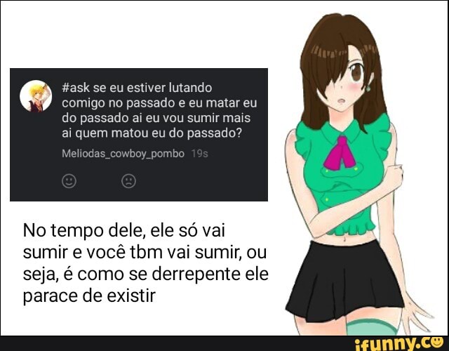#ask se eu estiver lutando
comigo no passado e eu matar eu
do passado ai eu vou sumir mais
ai quem matou eu do passado?
No tempo dele, ele só vai
sumir e você tbm vai sumir, ou
seja, é como se derrepente ele
parace de existir