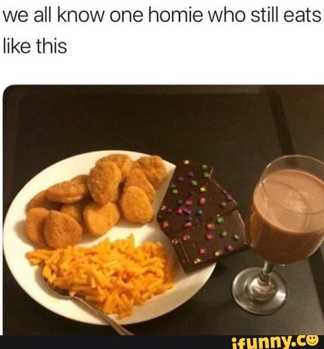 we all know one homie who still eats
like this