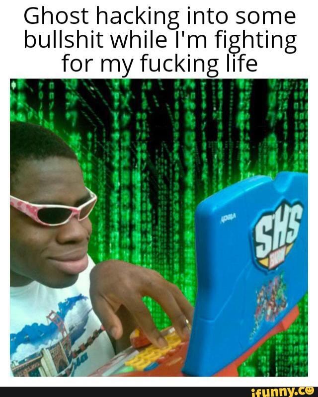 Ghost hacking into some
bullshit while I'm fighting
for my fucking life