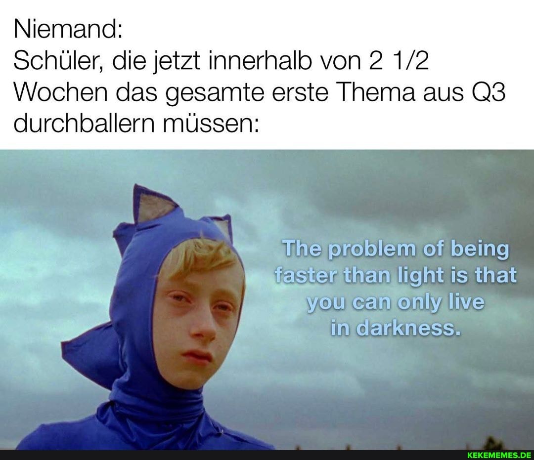 Niemand:
Schüler, die jetzt innerhalb von 2
Wochen das gesamte erste Thema aus durchballern müssen:
The problem of being
you ean only live in darkness.