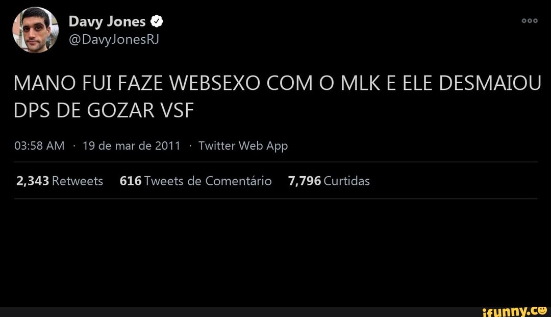 Davy Jones
MANO FUI FAZE WEBSEXO COM O MLK E ELE DESMAIOU DPS DE GOZAR VSF
2,343Retweets 616 Tweets de Comentário 7,796 Curtidas