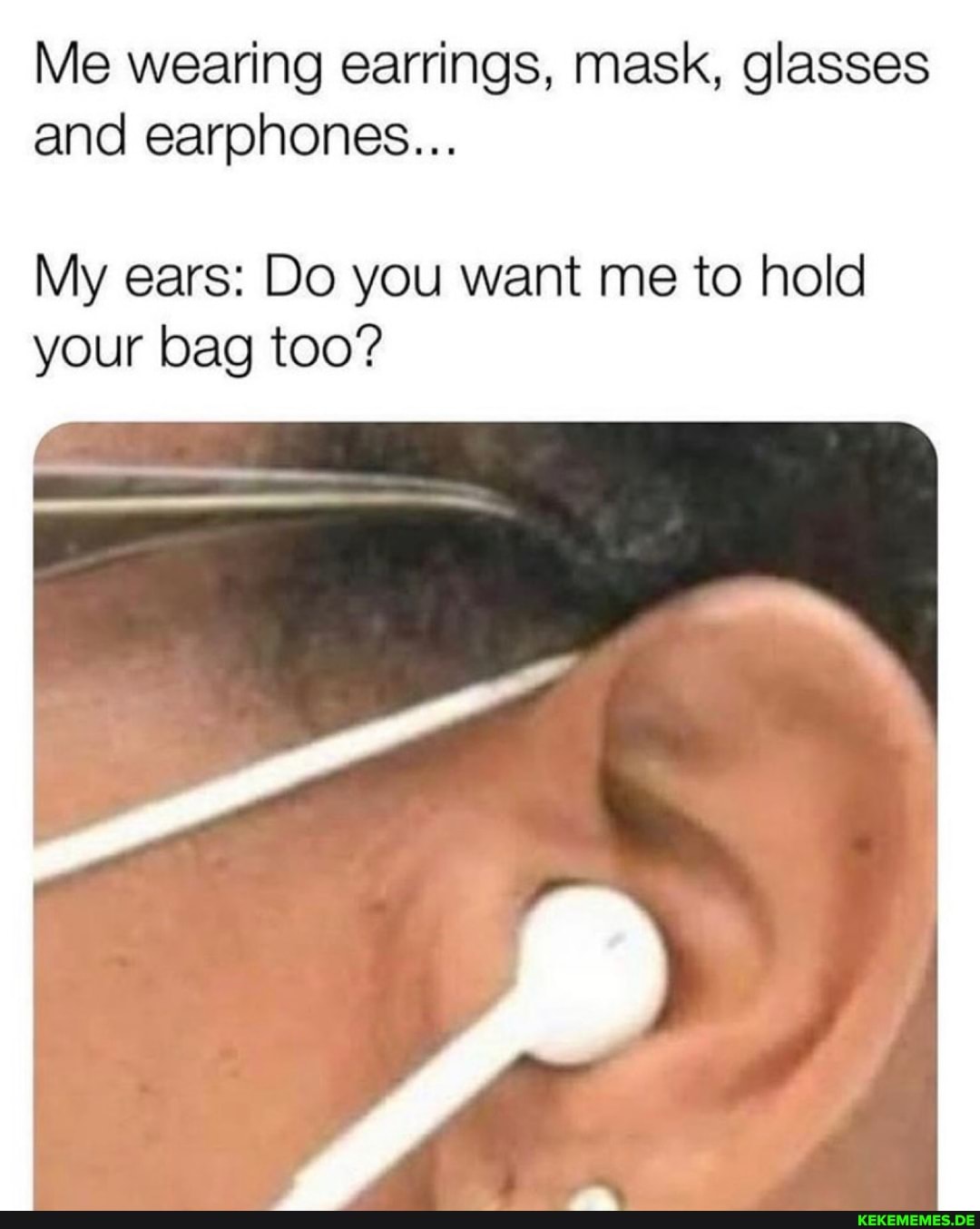 Me wearing earrings, mask, glasses and earphones...
My ears: Do you want me to hold your bag too?