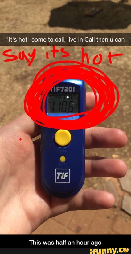 'lt's hot" come to cali, live In Cali then u can
This was half an hour ago - This was half an hour ago