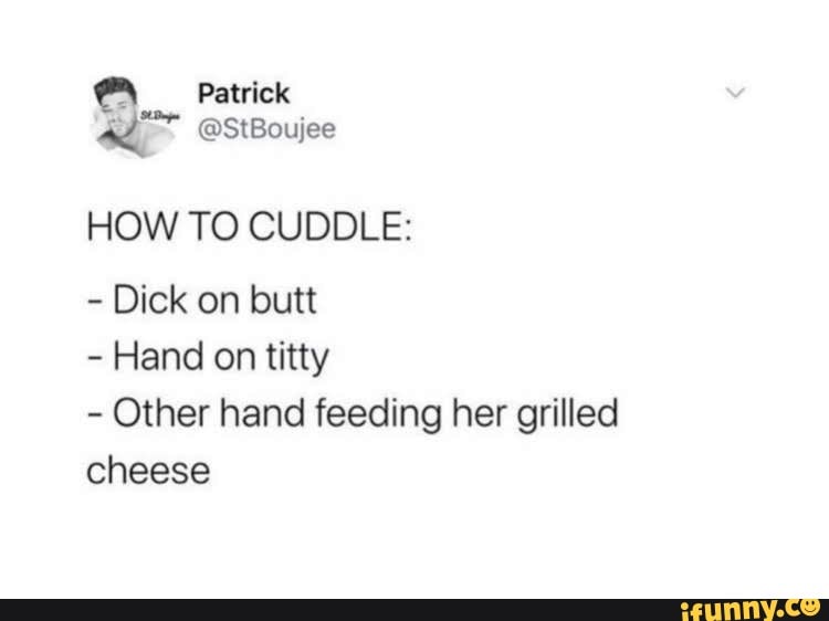 _Patrick
HOW TO CUDDLE:
- Dick on butt
- Hand on titty
Other hand feeding her grilled cheese