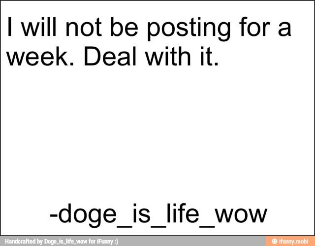 I will not be posting for a
week. Deal with it.
-doge is life wow