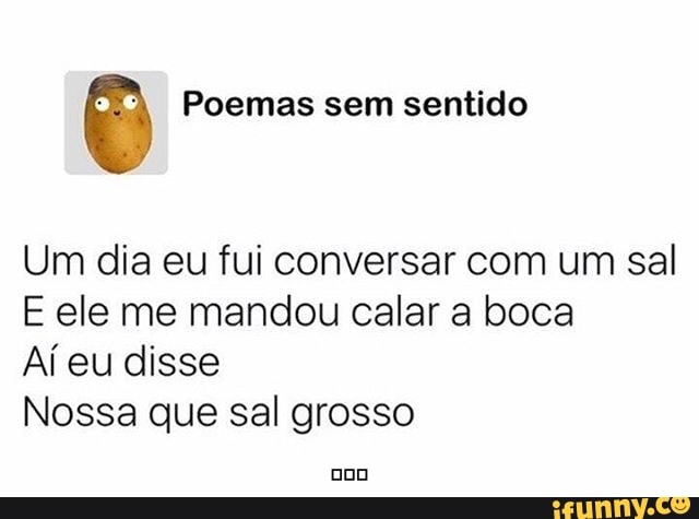 Poemas sem sentido
Um dia eu fui conversar com um sal
E ele me mandou calar a boca
Aí eu disse
Nossa que sal grosso
