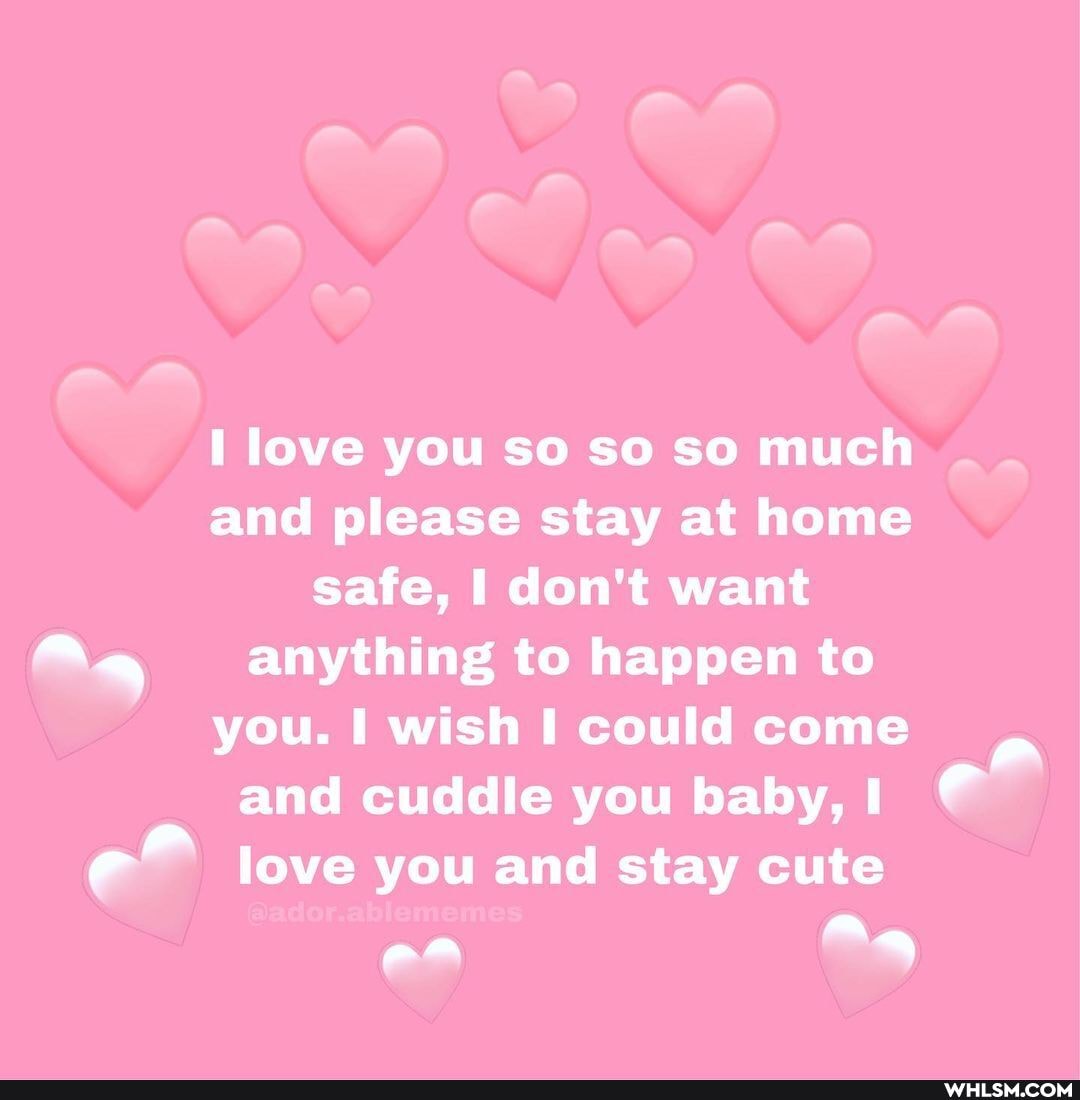 I love you so so so much and please stay at home safe, I don't want
Aa anything to happen to you. I wish could come and cuddle you baby, @ e* love you and stay cute