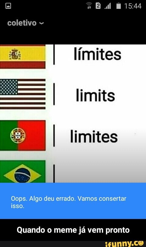 limites
I limits
I limites
Oops. Algo deu errado. Vamos consertar
isso.
Quando o meme ja vem pronto - Quando o meme já vem pronto