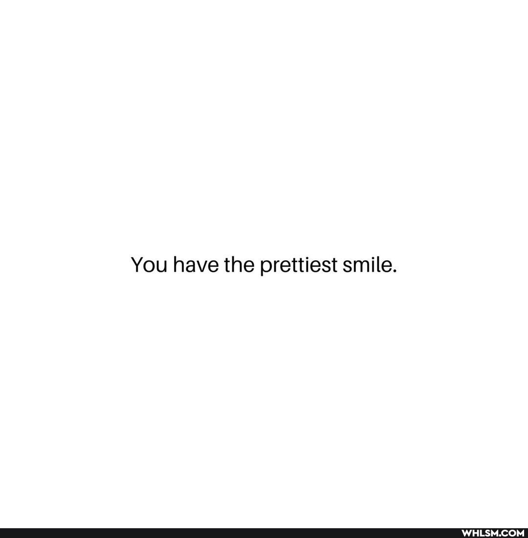 You have the prettiest smile.