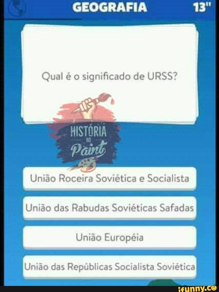 GEOGRAFIA
Qual é o
significado de URSS?
União Roceira Soviética e
Socialista
União das Rabudas Soviéticas Safadas
União Européia
União das Repúblicas Socialista Soviética
