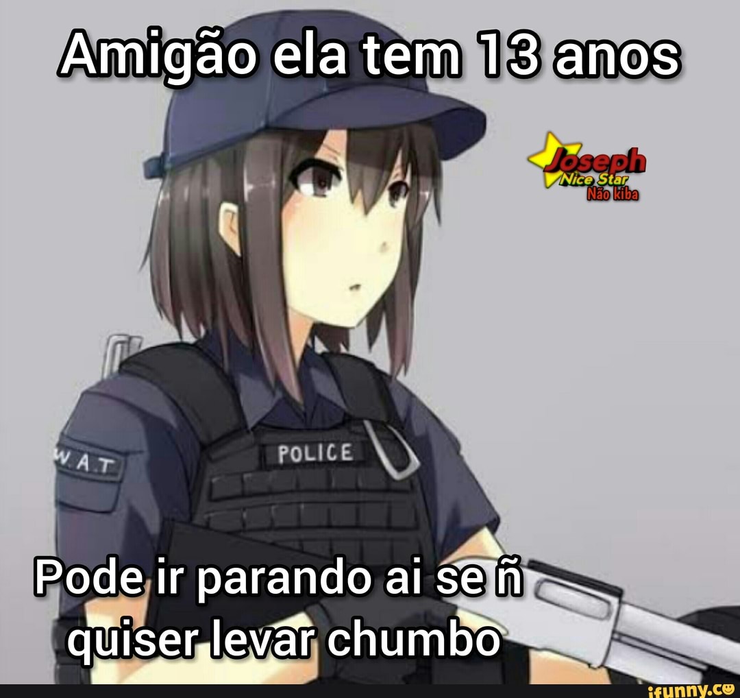 Amigão ela tem 13 anos
POLICE
Pode ir parando ai se quiser levãr chumbo