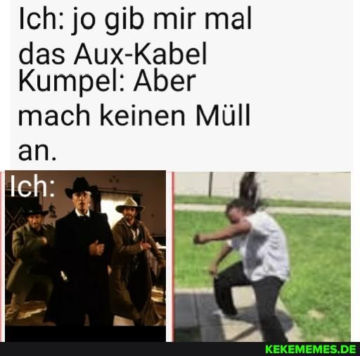 Ich: jo gib mir mal das Aux-Kabel
Kumpel: Aber mach keinen Müll