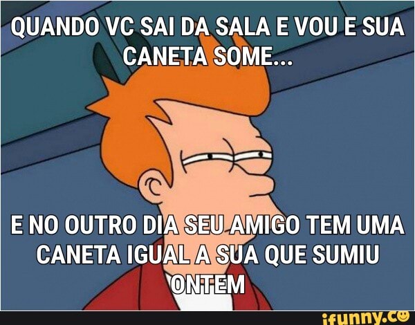 QUANDO VC SAI DA SALA E VOU E SUA
CANETA SOME...