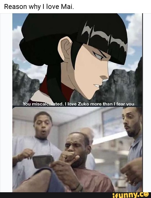 Reason why I love Mai.
4
You miscal ited. I love Zuko more than I fear vou