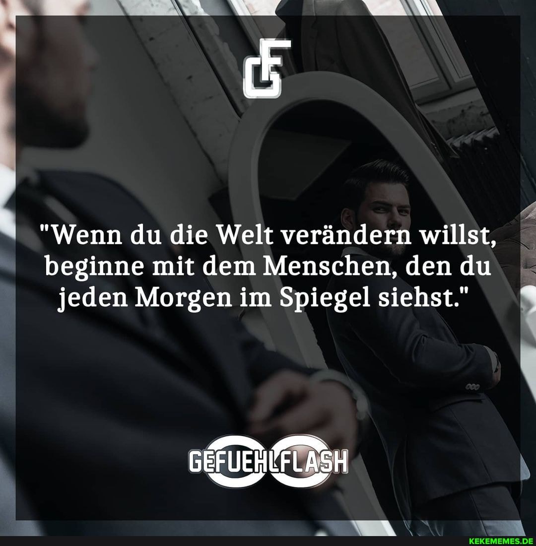 "Wenn du die Welt verändern willst,
beginne mit dem Menschen, den du jeden Morgen im Spiegel siehst."
GEFUEHLFLASH