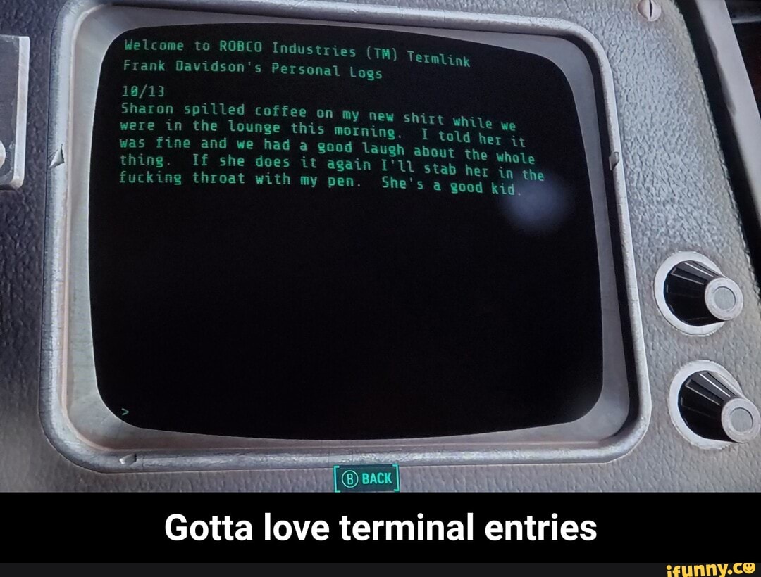 spilled coffee on my ne i
were in the lounge this
warning. E san A sa
was fine and we had a good laugh about
thing. If she does it again LU stab her
a
fucking throat with my pen. She's a good
Gotta love terminal entries - Gotta love terminal entries