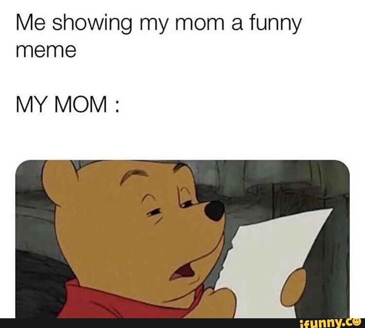 Me showing my mom a funny meme MY MOM : - )