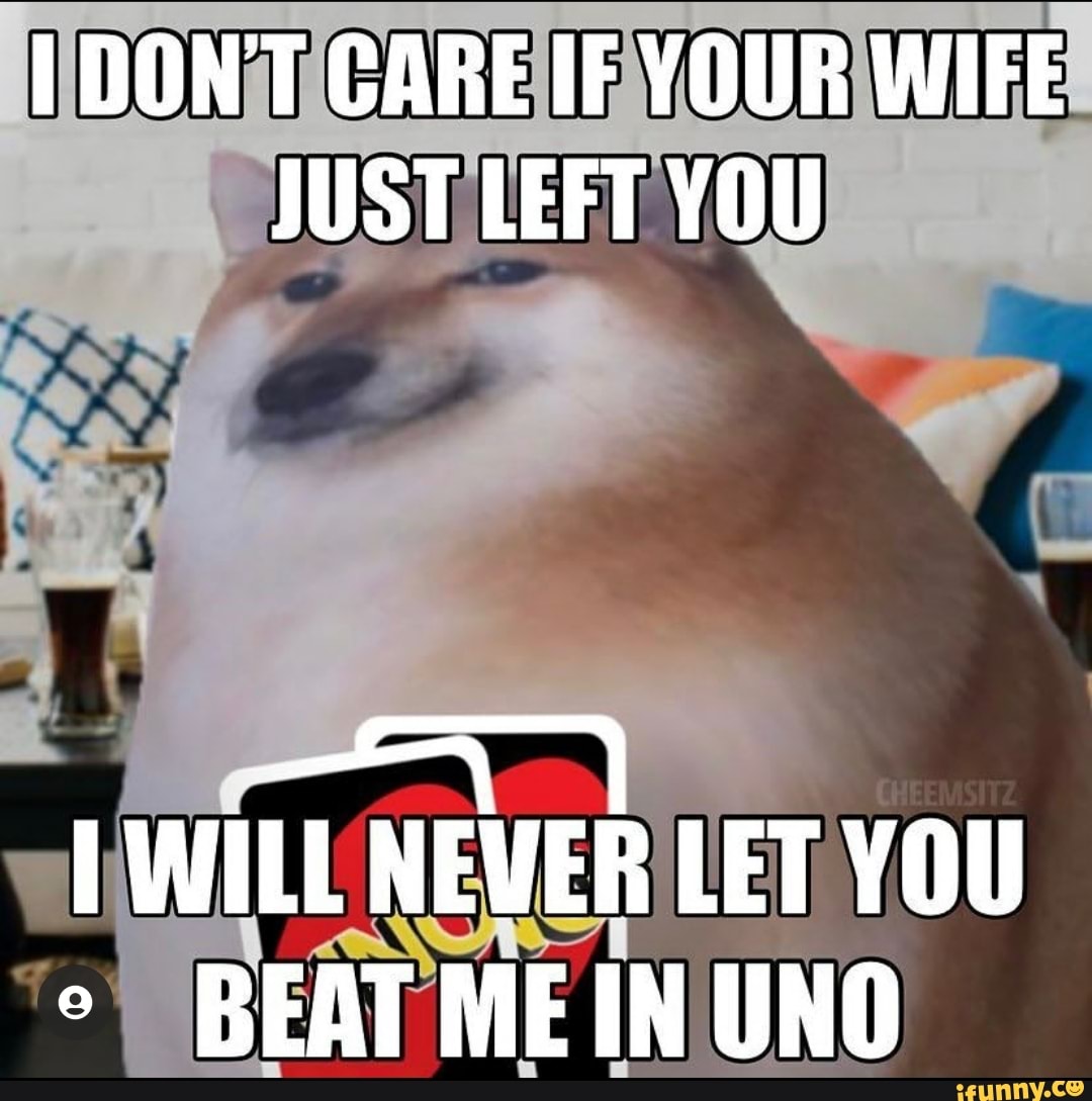 DON CARE IF YOUR WIFE JUST LEFT YOU
WILL NEWER LET YOU BEAT ME UNO
