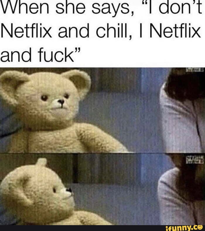 Netflix and chill, I Netflix and fuck"