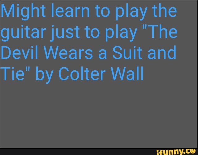 Might learn to play the guitar just to play "The
Devil Wears a Suit and
Tie" by Colter Wall