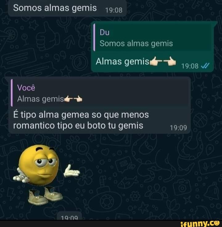 Somos almas gemis
Du
Somos almas gemis
Almas gemis-D
Você
Almas gemisdr-
É tipo alma gemea so que menos romantico tipo eu boto tu gemis
1a-na