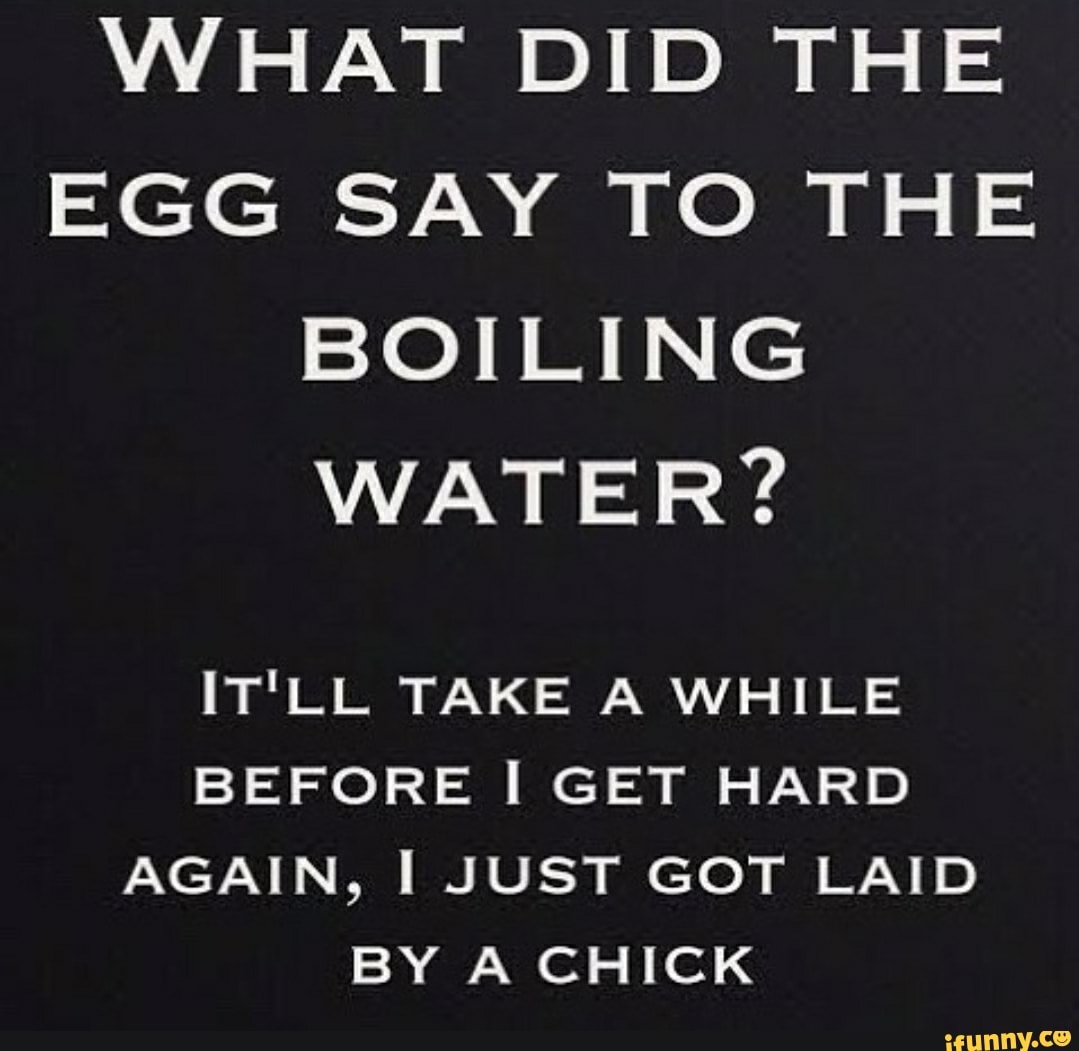 WHAT DID THE EGG SAY TO THE BOILING WATER? IT'LL TAKE A WHILE BEFORE