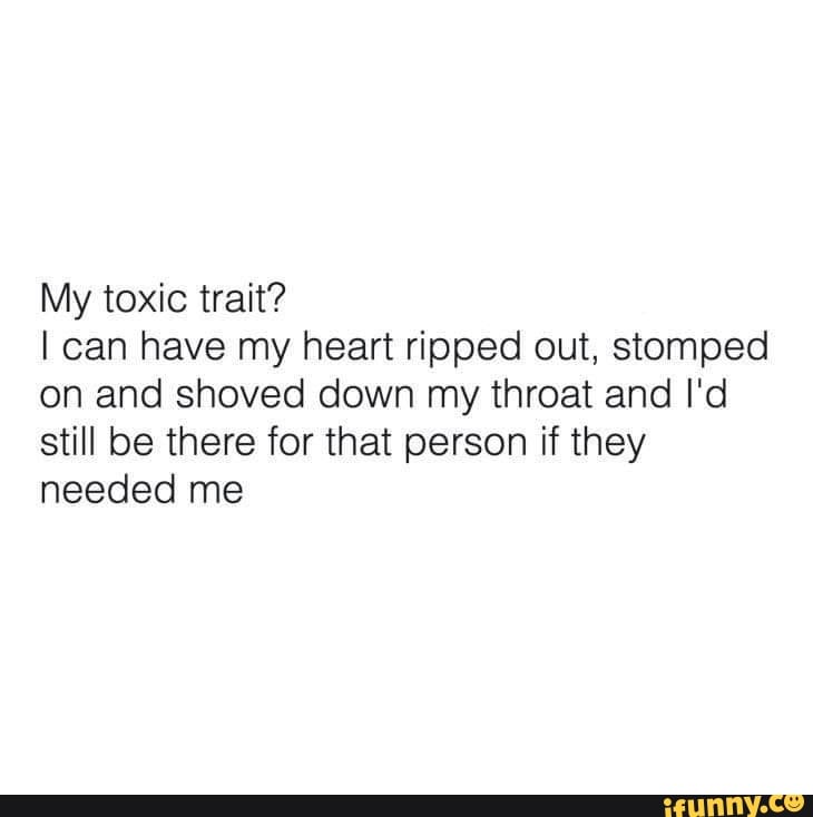 My toxic trait? I can have my heart ripped out, stomped on and shoved