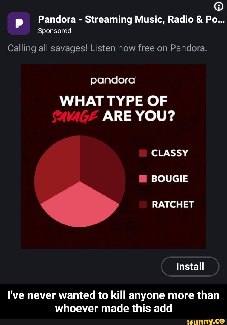 Pandora
Streaming Music, Radio € Po...
Calling all savages! Listen now free on Pandora.
pandora
WHAT TYPE OF
ARE YOU?
I've never wanted to kill anyone more than
whoever made this add - I've never wanted to kill anyone more than whoever made this add
