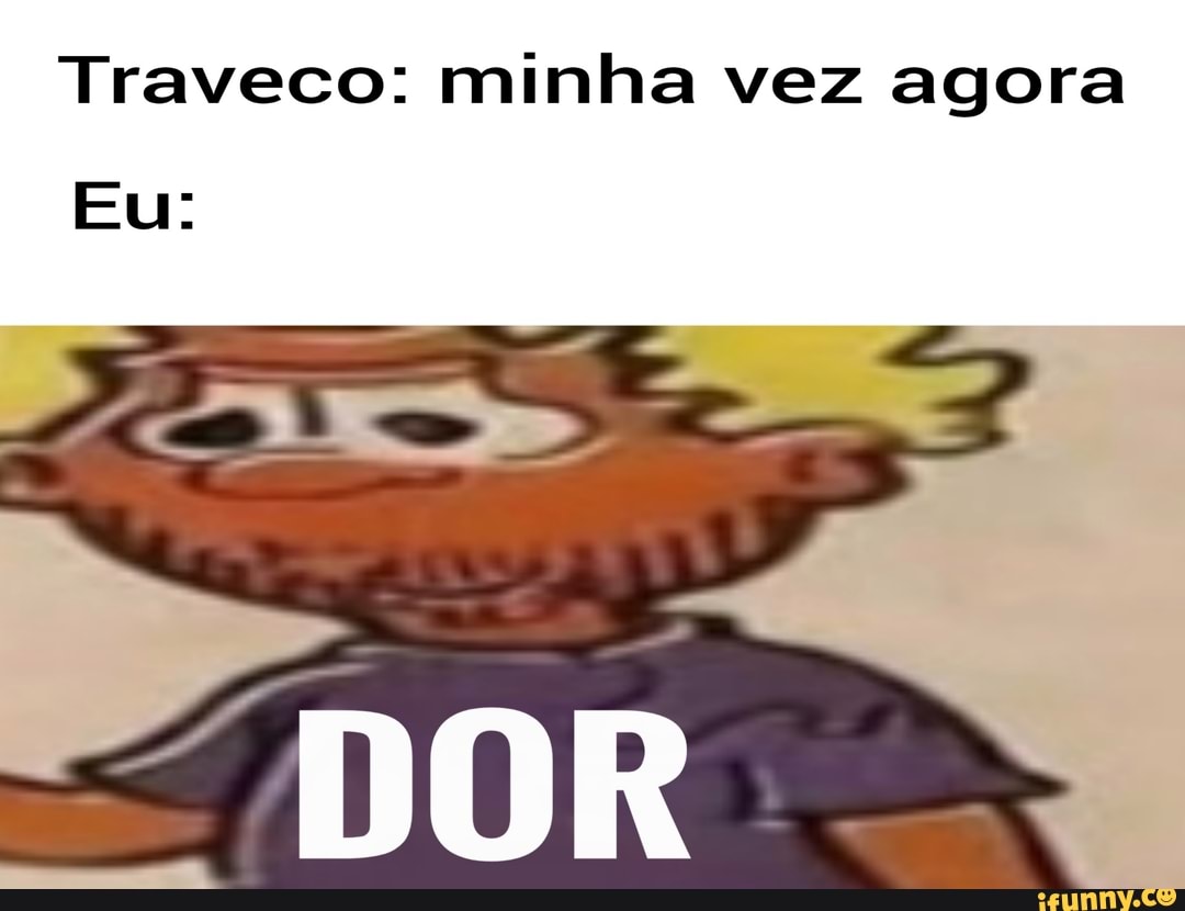 Traveco: minha vez agora
Eu:
DOR